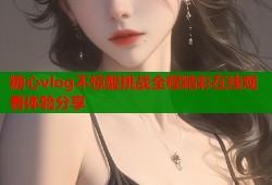 糖心vlog不惊醒挑战全程精彩在线观看体验分享