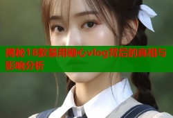 揭秘18款禁用糖心vlog背后的真相与影响分析