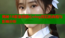 揭秘18款禁用糖心vlog背后的真相与影响分析