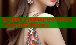 糖心视频vlog娜娜精彩分享日常生活与创意内容吸引粉丝关注