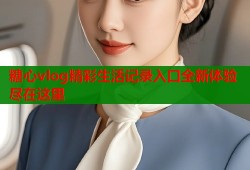 糖心vlog精彩生活记录入口全新体验尽在这里