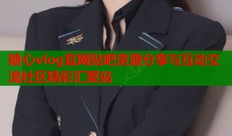 糖心vlog官网贴吧资源分享与互动交流社区精彩汇聚站
