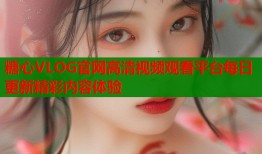 糖心VLOG官网高清视频观看平台每日更新精彩内容体验