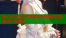 糖心vlog小包子免费在线观看高清流畅无广告体验