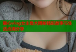 糖心vlog女主角大揭秘精彩故事与生活点滴分享