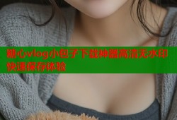 糖心vlog小包子下载神器高清无水印快速保存体验