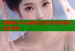 黄版糖心Vlog精彩生活记录与创意分享全攻略