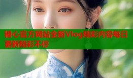 糖心官方网站全新Vlog精彩内容每日更新精彩不停