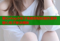 糖心vlog小包子免教你轻松制作美味糖心包子秘诀揭秘