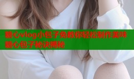 糖心vlog小包子免教你轻松制作美味糖心包子秘诀揭秘
