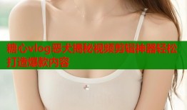 糖心vlog恶犬揭秘视频剪辑神器轻松打造爆款内容