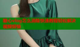 糖心vlog怎么消除快速教程轻松解决视频烦恼