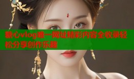 糖心vlog唯一网址精彩内容全收录轻松分享创作乐趣