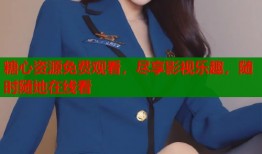 糖心资源免费观看，尽享影视乐趣，随时随地在线看