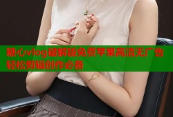 糖心vlog破解版免费苹果高清无广告轻松剪辑创作必备