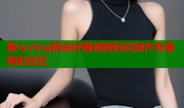 糖心vlog精选好看视频轻松制作专属精彩回忆