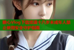 糖心Vlog下载须满十八岁未成年人禁止使用安全守护指南