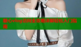 糖心vlog访问全攻略详解轻松入门指南