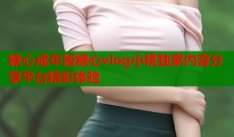 糖心成年版糖心vlog小桃独家内容分享平台精彩体验