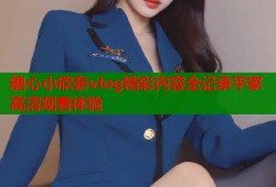 糖心小欣奈vlog精彩内容全记录平家高清观看体验