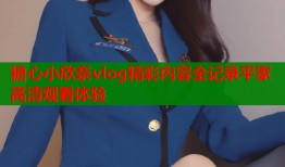 糖心小欣奈vlog精彩内容全记录平家高清观看体验