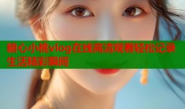 糖心小桃vlog在线高清观看轻松记录生活精彩瞬间