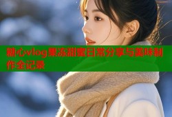 糖心vlog果冻甜蜜日常分享与美味制作全记录