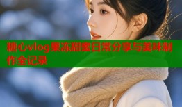 糖心vlog果冻甜蜜日常分享与美味制作全记录