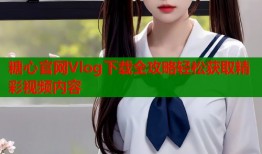 糖心官网Vlog下载全攻略轻松获取精彩视频内容