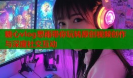 糖心vlog思雨带你玩转原创视频创作与深度社交互动