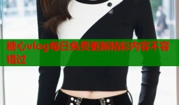 糖心vlog每日免费更新精彩内容不容错过