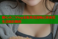 糖心小二Vlog全集高清流畅记录真实生活精彩瞬间