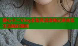 糖心小二Vlog全集高清流畅记录真实生活精彩瞬间