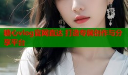 糖心vlog官网直达 打造专属创作与分享平台