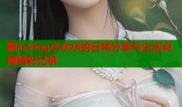 糖心vlog小水水的日常分享与生活点滴精彩记录