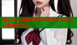 糖心vlog官网高清创作互动平台轻松记录精彩生活