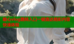 糖心vlog跳转入口一键直达精彩内容快速体验