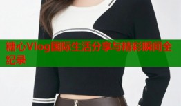 糖心Vlog国际生活分享与精彩瞬间全纪录