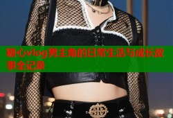 糖心vlog男主角的日常生活与成长故事全记录