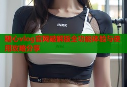 糖心vlog官网破解版全功能体验与使用攻略分享