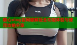 糖心vlog官网破解版全功能体验与使用攻略分享