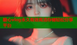 糖心vlog永久有效高清存储轻松分享平台