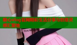 糖心vlog官网精彩生活分享与创意灵感汇聚地