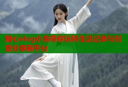 糖心vlog小余带你玩转生活记录与创意分享新平台