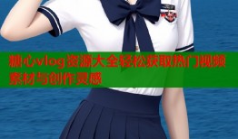 糖心vlog资源大全轻松获取热门视频素材与创作灵感