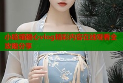 小晗喵糖心vlog精彩内容在线观看全攻略分享