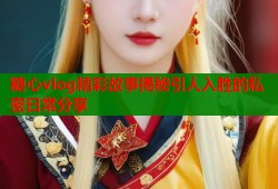 糖心vlog精彩故事揭秘引人入胜的私密日常分享