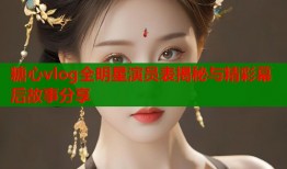 糖心vlog全明星演员表揭秘与精彩幕后故事分享