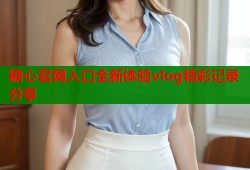 糖心官网入口全新体验vlog精彩记录分享