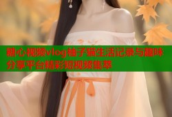 糖心视频vlog柚子猫生活记录与趣味分享平台精彩短视频集萃